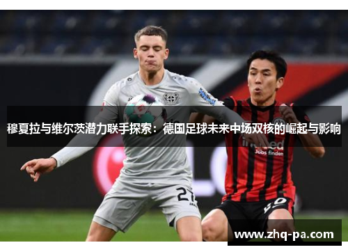 穆夏拉与维尔茨潜力联手探索：德国足球未来中场双核的崛起与影响