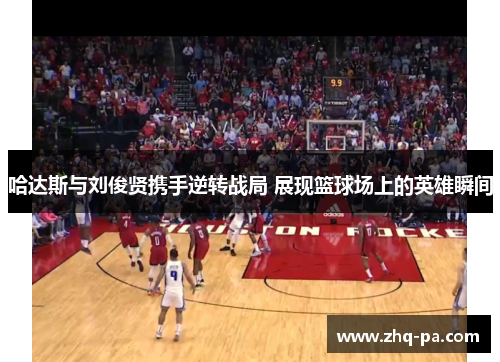 哈达斯与刘俊贤携手逆转战局 展现篮球场上的英雄瞬间