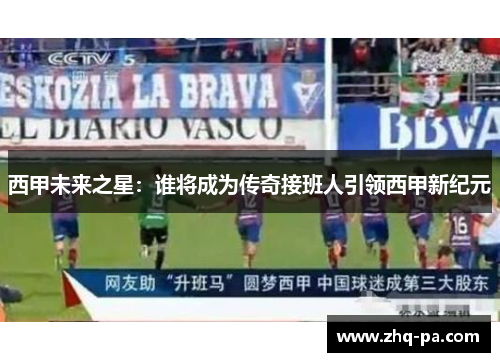西甲未来之星：谁将成为传奇接班人引领西甲新纪元