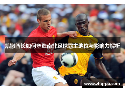 凯撒酋长如何塑造南非足球霸主地位与影响力解析