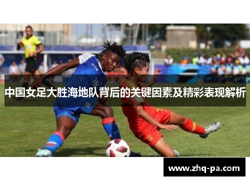 中国女足大胜海地队背后的关键因素及精彩表现解析