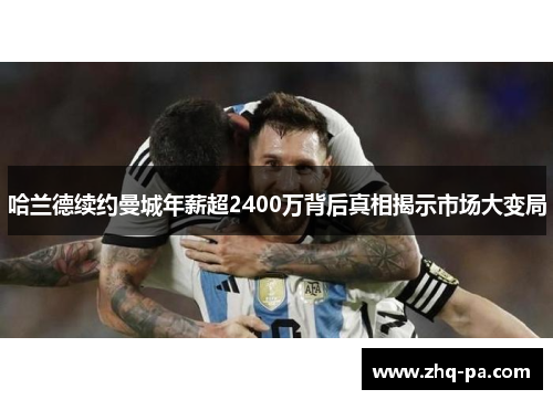 哈兰德续约曼城年薪超2400万背后真相揭示市场大变局