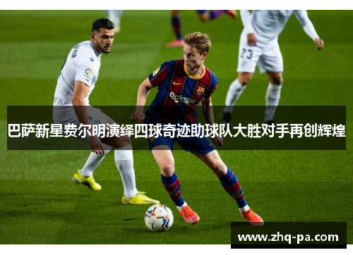 巴萨新星费尔明演绎四球奇迹助球队大胜对手再创辉煌