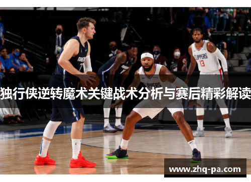独行侠逆转魔术关键战术分析与赛后精彩解读