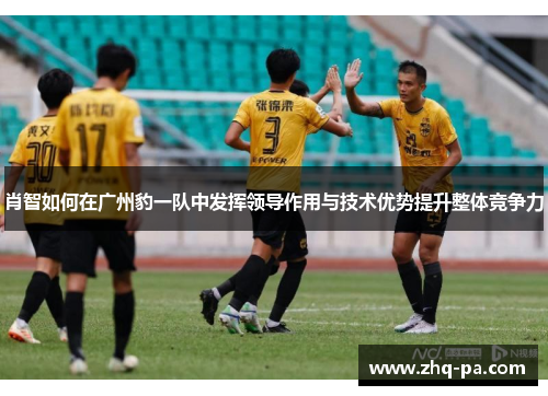 肖智如何在广州豹一队中发挥领导作用与技术优势提升整体竞争力