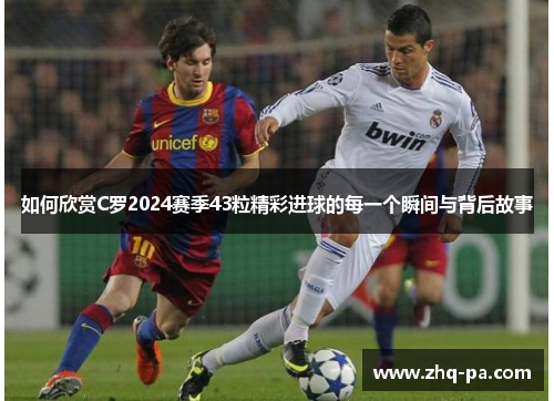 如何欣赏C罗2024赛季43粒精彩进球的每一个瞬间与背后故事