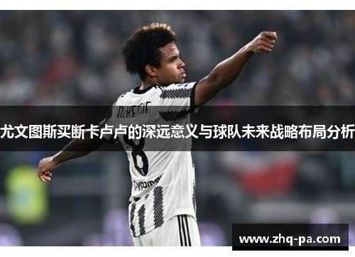 尤文图斯买断卡卢卢的深远意义与球队未来战略布局分析