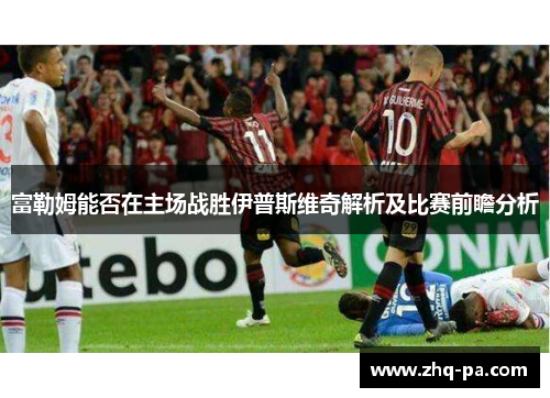 富勒姆能否在主场战胜伊普斯维奇解析及比赛前瞻分析