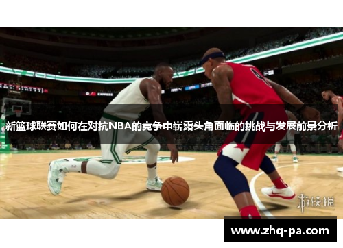 新篮球联赛如何在对抗NBA的竞争中崭露头角面临的挑战与发展前景分析