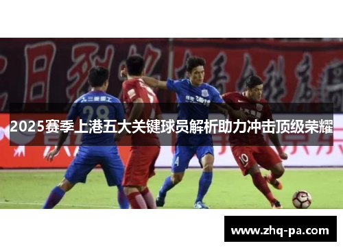 2025赛季上港五大关键球员解析助力冲击顶级荣耀