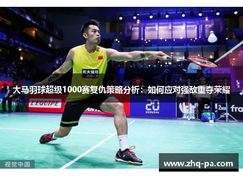 大马羽球超级1000赛复仇策略分析：如何应对强敌重夺荣耀