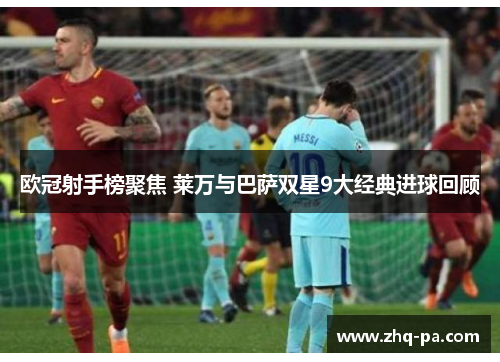 欧冠射手榜聚焦 莱万与巴萨双星9大经典进球回顾