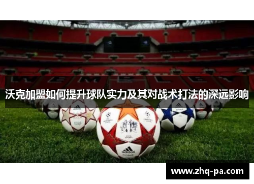 沃克加盟如何提升球队实力及其对战术打法的深远影响