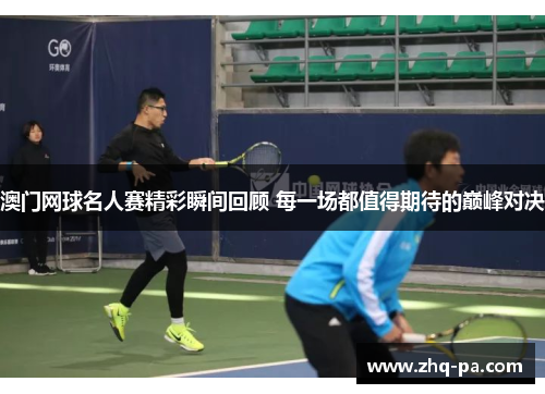 澳门网球名人赛精彩瞬间回顾 每一场都值得期待的巅峰对决