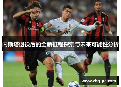 内斯塔退役后的全新征程探索与未来可能性分析