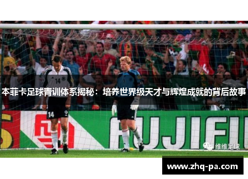 本菲卡足球青训体系揭秘：培养世界级天才与辉煌成就的背后故事