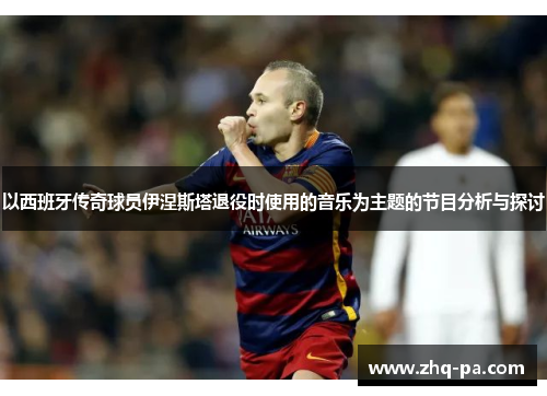 以西班牙传奇球员伊涅斯塔退役时使用的音乐为主题的节目分析与探讨