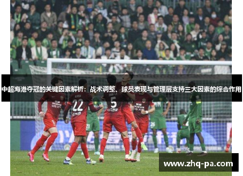 中超海港夺冠的关键因素解析：战术调整、球员表现与管理层支持三大因素的综合作用
