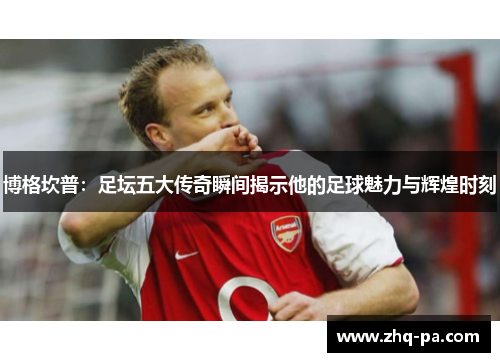 博格坎普：足坛五大传奇瞬间揭示他的足球魅力与辉煌时刻
