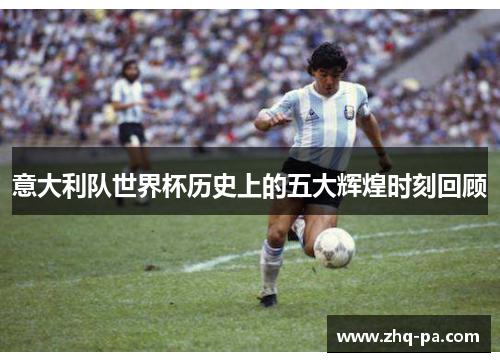意大利队世界杯历史上的五大辉煌时刻回顾