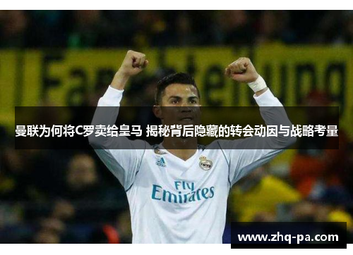 曼联为何将C罗卖给皇马 揭秘背后隐藏的转会动因与战略考量