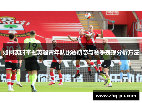 如何实时掌握英超青年队比赛动态与赛季表现分析方法