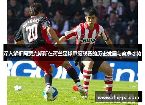 深入解析阿贾克斯所在荷兰足球甲级联赛的历史发展与竞争态势