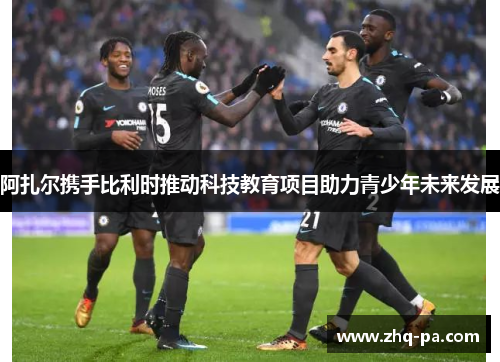 阿扎尔携手比利时推动科技教育项目助力青少年未来发展