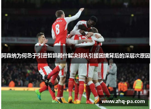 阿森纳为何急于引进哲凯赖什解决球队引援困境背后的深层次原因