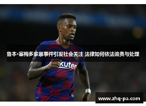 鲁本·塞梅多家暴事件引发社会关注 法律如何依法追责与处理