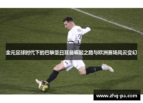 金元足球时代下的巴黎圣日耳曼崛起之路与欧洲赛场风云变幻