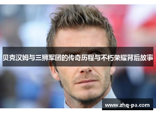 贝克汉姆与三狮军团的传奇历程与不朽荣耀背后故事