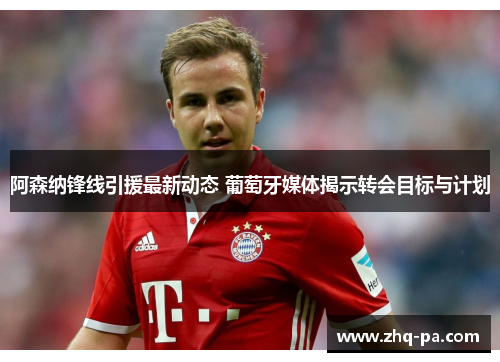 阿森纳锋线引援最新动态 葡萄牙媒体揭示转会目标与计划