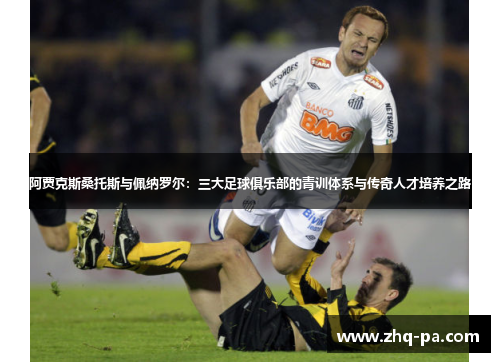 阿贾克斯桑托斯与佩纳罗尔：三大足球俱乐部的青训体系与传奇人才培养之路