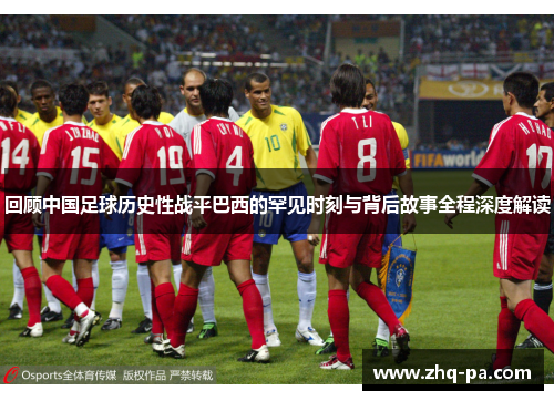 回顾中国足球历史性战平巴西的罕见时刻与背后故事全程深度解读