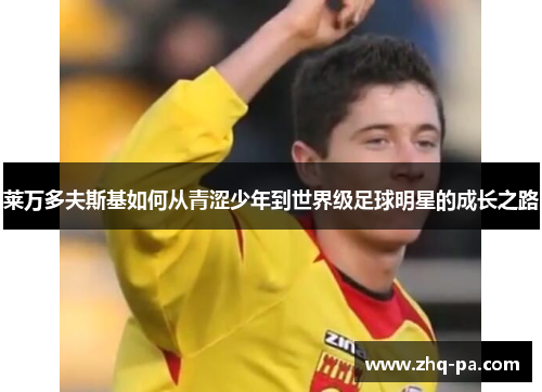 莱万多夫斯基如何从青涩少年到世界级足球明星的成长之路