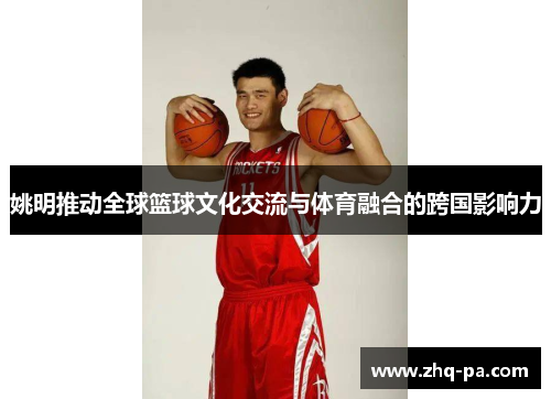 姚明推动全球篮球文化交流与体育融合的跨国影响力