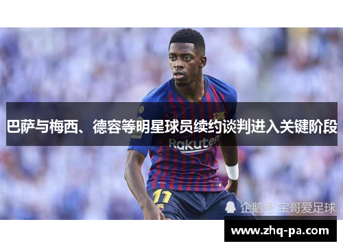 巴萨与梅西、德容等明星球员续约谈判进入关键阶段
