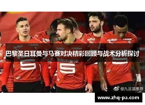 巴黎圣日耳曼与马赛对决精彩回顾与战术分析探讨