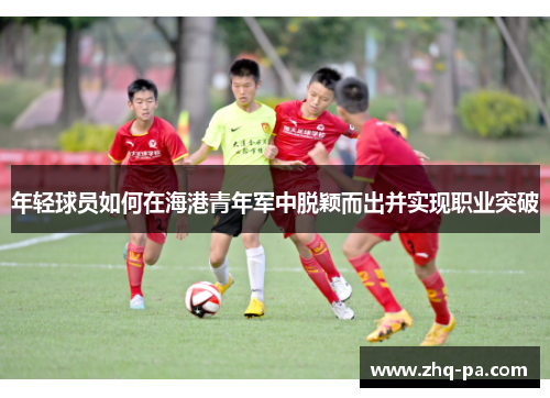 年轻球员如何在海港青年军中脱颖而出并实现职业突破