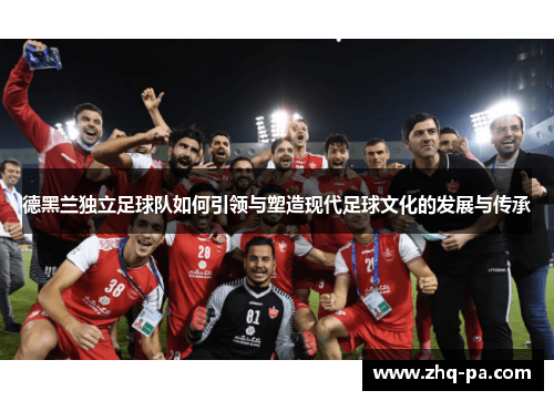 德黑兰独立足球队如何引领与塑造现代足球文化的发展与传承