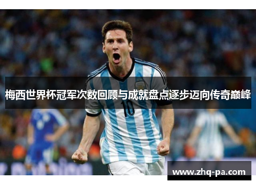 梅西世界杯冠军次数回顾与成就盘点逐步迈向传奇巅峰