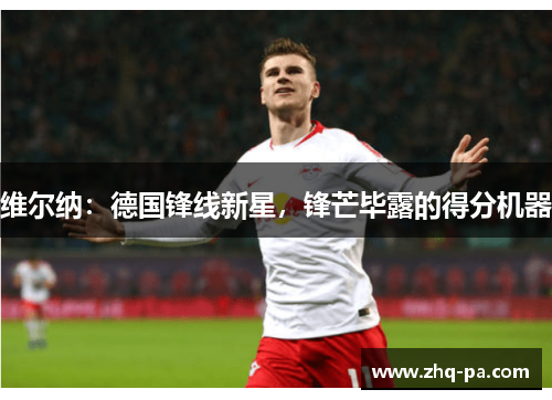 维尔纳：德国锋线新星，锋芒毕露的得分机器