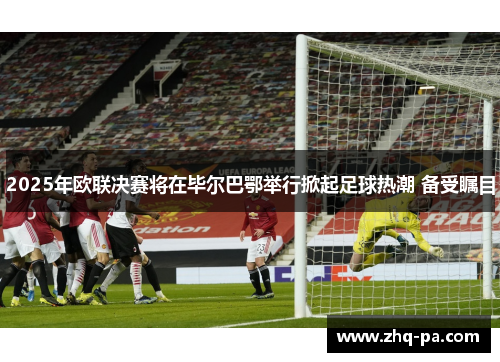 2025年欧联决赛将在毕尔巴鄂举行掀起足球热潮 备受瞩目