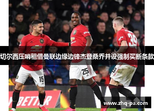 切尔西压哨租借曼联边缘边锋杰登桑乔并设强制买断条款