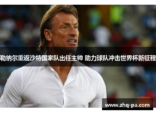 勒纳尔重返沙特国家队出任主帅 助力球队冲击世界杯新征程