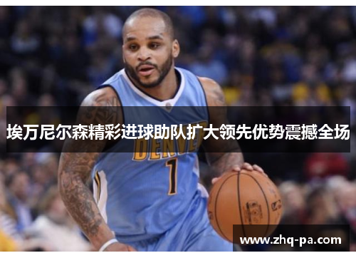 埃万尼尔森精彩进球助队扩大领先优势震撼全场