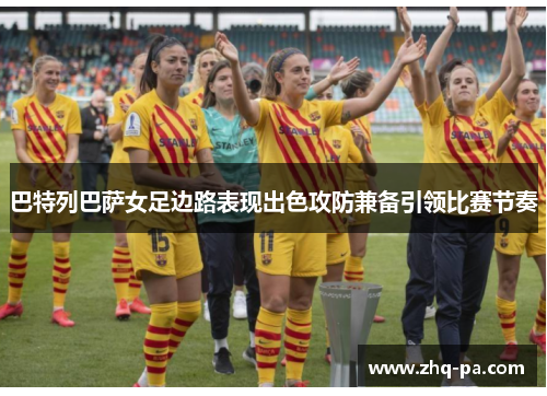 巴特列巴萨女足边路表现出色攻防兼备引领比赛节奏