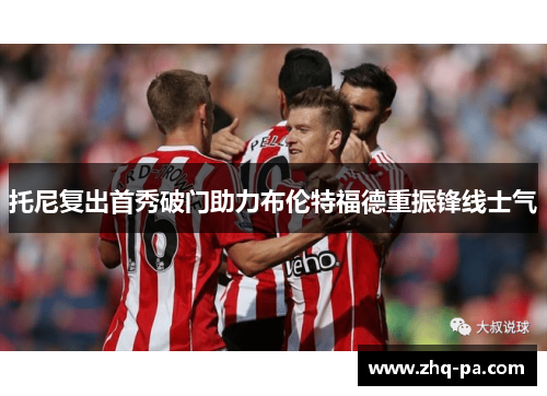 托尼复出首秀破门助力布伦特福德重振锋线士气