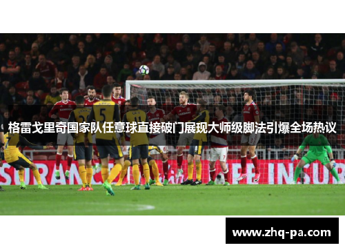 格雷戈里奇国家队任意球直接破门展现大师级脚法引爆全场热议